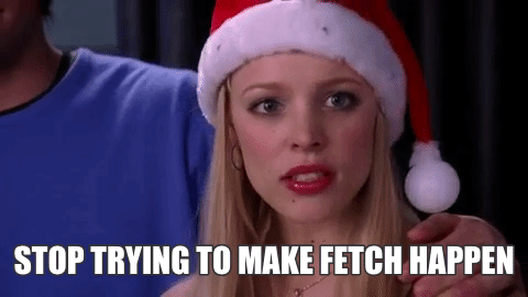 stop trying to make fetch happen)